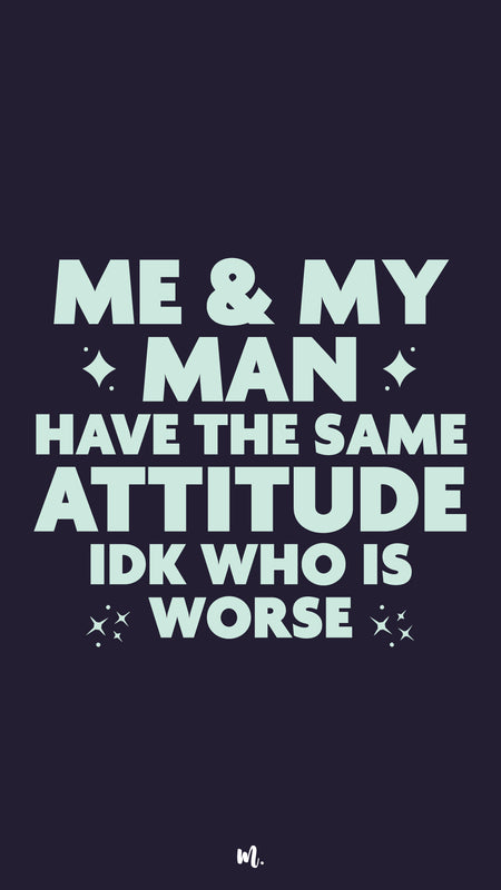 Me & My Man Have the Same Attitude